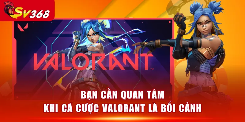 Bạn cần quan tâm khi cá cược Valorant là bối cảnh