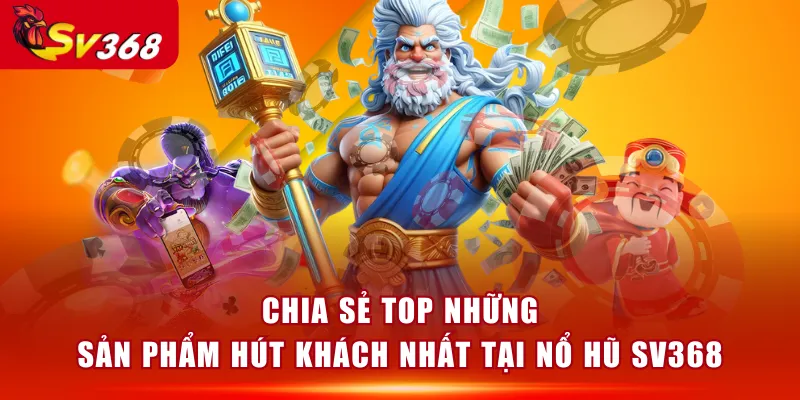Chia sẻ top những sản phẩm hút khách nhất tại Nổ Hũ SV368