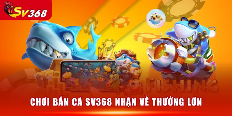 Chơi Bắn Cá SV368 nhận về thưởng lớn