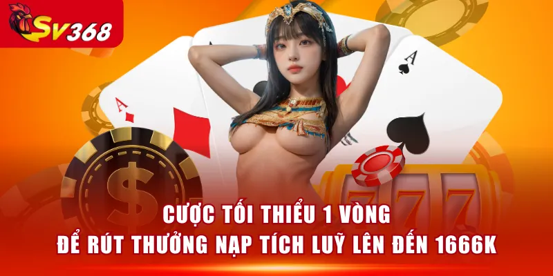 Cược tối thiểu 1 vòng để rút thưởng nạp tích luỹ lên đến 1666k