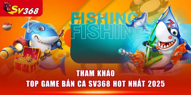 Tham khảo top game Bắn Cá SV368 hot nhất 2025