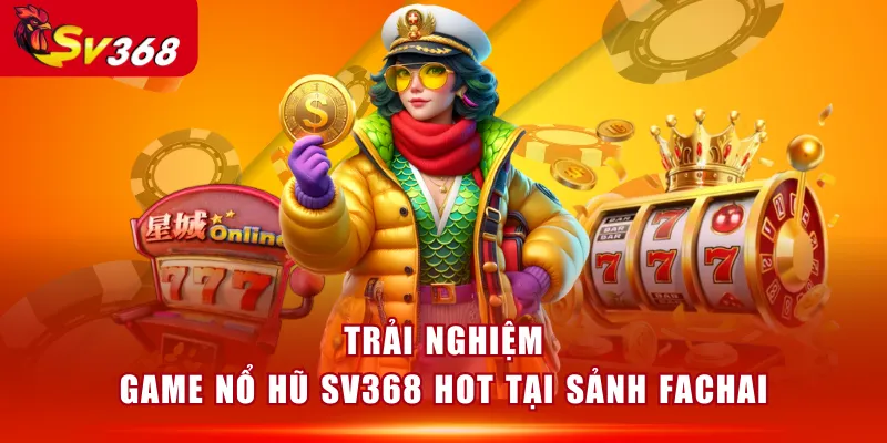 Trải nghiệm game Nổ Hũ SV368 hot tại sảnh Fachai